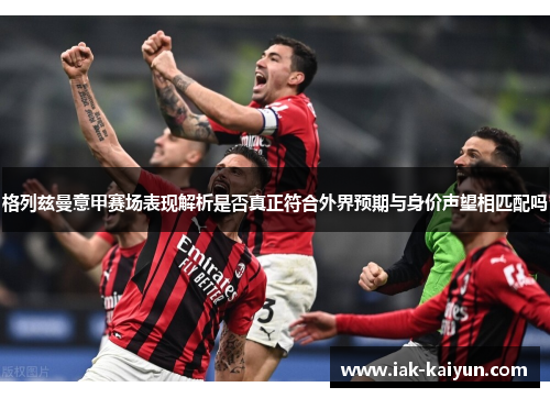 格列兹曼意甲赛场表现解析是否真正符合外界预期与身价声望相匹配吗 格列兹曼意甲赛场表现解析是否真正符合外界预期与身价声望相匹配吗