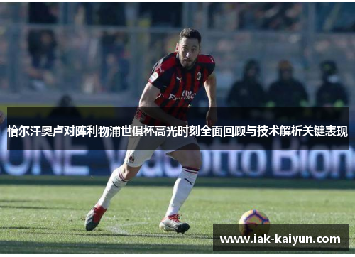 恰尔汗奥卢对阵利物浦世俱杯高光时刻全面回顾与技术解析关键表现 恰尔汗奥卢对阵利物浦世俱杯高光时刻全面回顾与技术解析关键表现