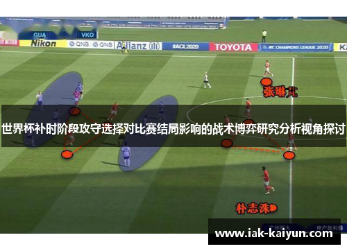 世界杯补时阶段攻守选择对比赛结局影响的战术博弈研究分析视角探讨