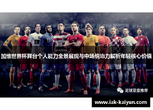 加维世界杯舞台个人能力全景展现与中场统治力解析年轻核心价值 加维世界杯舞台个人能力全景展现与中场统治力解析年轻核心价值