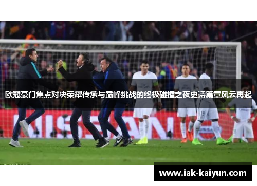 欧冠豪门焦点对决荣耀传承与巅峰挑战的终极碰撞之夜史诗篇章风云再起