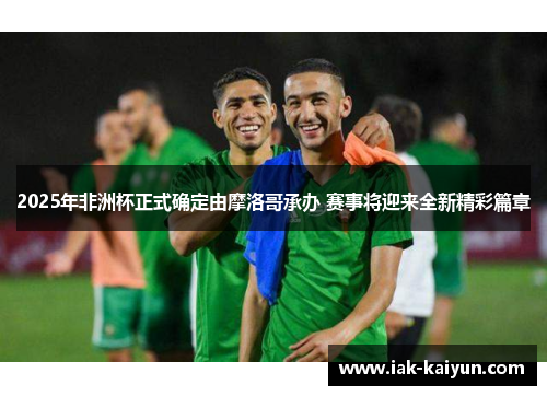 2025年非洲杯正式确定由摩洛哥承办 赛事将迎来全新精彩篇章