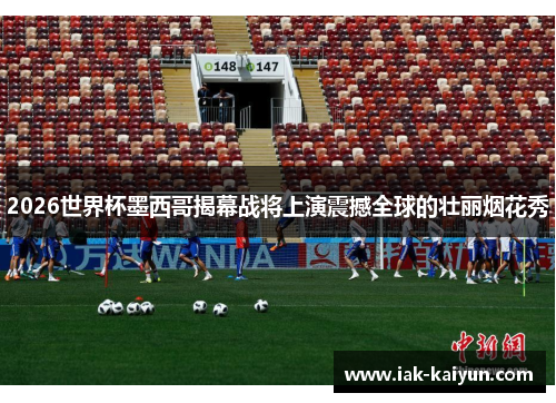 2026世界杯墨西哥揭幕战将上演震撼全球的壮丽烟花秀