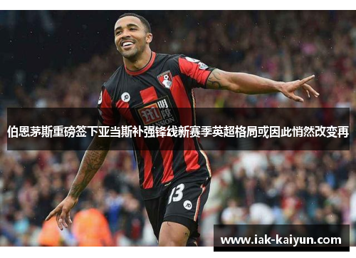 伯恩茅斯重磅签下亚当斯补强锋线新赛季英超格局或因此悄然改变再