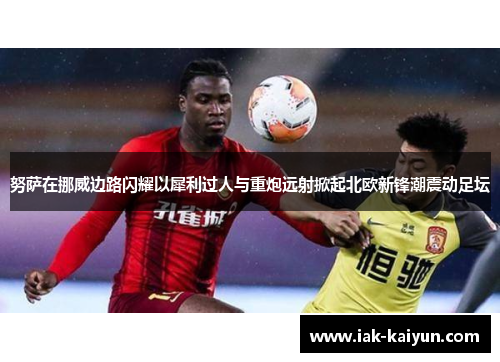 努萨在挪威边路闪耀以犀利过人与重炮远射掀起北欧新锋潮震动足坛