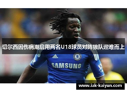 切尔西因伤病潮启用两名U18球员对阵狼队迎难而上