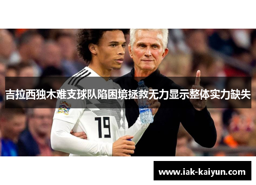 吉拉西独木难支球队陷困境拯救无力显示整体实力缺失 吉拉西独木难支球队陷困境拯救无力显示整体实力缺失