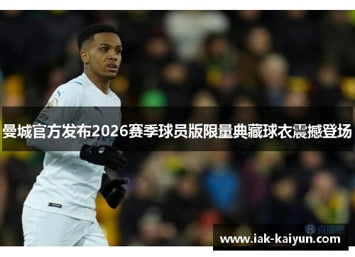 曼城官方发布2026赛季球员版限量典藏球衣震撼登场