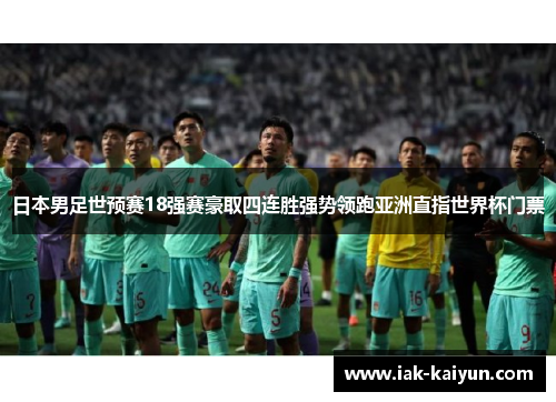 日本男足世预赛18强赛豪取四连胜强势领跑亚洲直指世界杯门票
