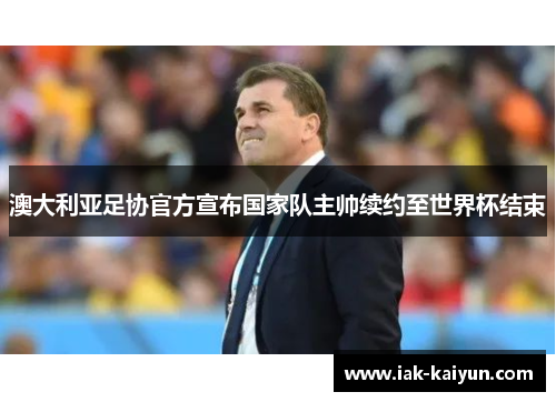 澳大利亚足协官方宣布国家队主帅续约至世界杯结束