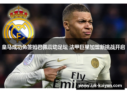 皇马成功免签姆巴佩震动足坛 法甲巨星加盟新挑战开启