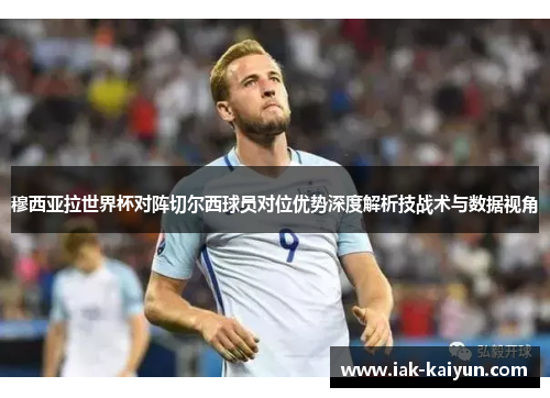穆西亚拉世界杯对阵切尔西球员对位优势深度解析技战术与数据视角 穆西亚拉世界杯对阵切尔西球员对位优势深度解析技战术与数据视角