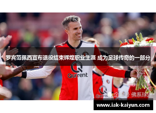 罗宾范佩西宣布退役结束辉煌职业生涯 成为足球传奇的一部分 罗宾范佩西宣布退役结束辉煌职业生涯 成为足球传奇的一部分