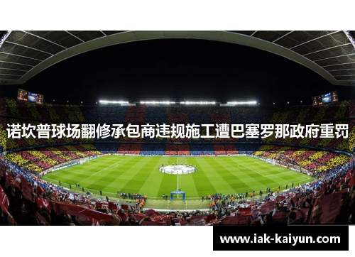 诺坎普球场翻修承包商违规施工遭巴塞罗那政府重罚 诺坎普球场翻修承包商违规施工遭巴塞罗那政府重罚