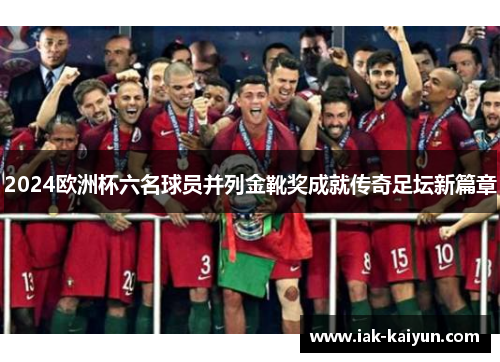 2024欧洲杯六名球员并列金靴奖成就传奇足坛新篇章