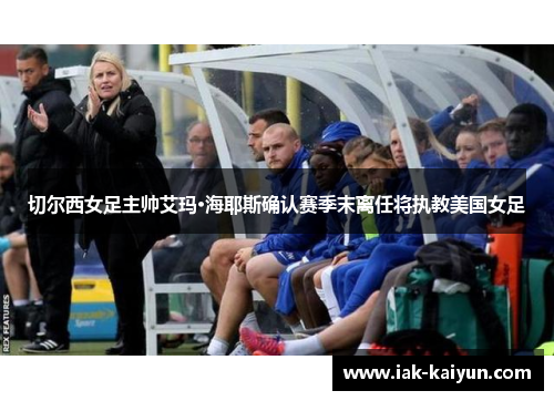 切尔西女足主帅艾玛·海耶斯确认赛季末离任将执教美国女足 切尔西女足主帅艾玛·海耶斯确认赛季末离任将执教美国女足