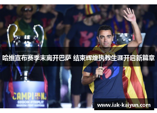 哈维宣布赛季末离开巴萨 结束辉煌执教生涯开启新篇章 哈维宣布赛季末离开巴萨 结束辉煌执教生涯开启新篇章