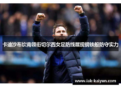 卡迪沙布坎南领衔切尔西女足防线展现钢铁般防守实力 卡迪沙布坎南领衔切尔西女足防线展现钢铁般防守实力