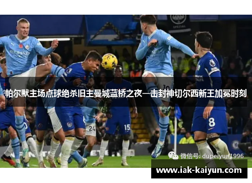 帕尔默主场点球绝杀旧主曼城蓝桥之夜一击封神切尔西新王加冕时刻