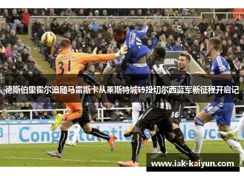 德斯伯里霍尔追随马雷斯卡从莱斯特城转投切尔西蓝军新征程开启记 德斯伯里霍尔追随马雷斯卡从莱斯特城转投切尔西蓝军新征程开启记