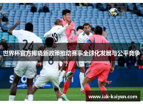 世界杯官方揭晓新政策推动赛事全球化发展与公平竞争 世界杯官方揭晓新政策推动赛事全球化发展与公平竞争