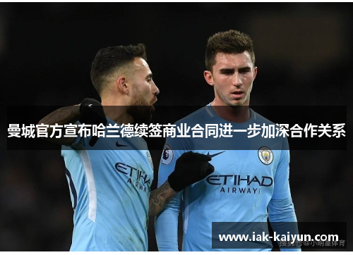 曼城官方宣布哈兰德续签商业合同进一步加深合作关系