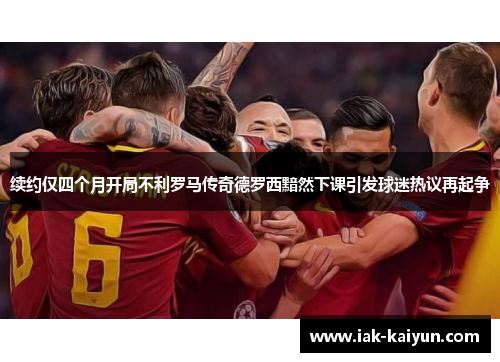 续约仅四个月开局不利罗马传奇德罗西黯然下课引发球迷热议再起争 续约仅四个月开局不利罗马传奇德罗西黯然下课引发球迷热议再起争