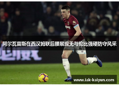 阿尔瓦雷斯在西汉姆联后腰展现无与伦比强硬防守风采