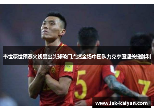韦世豪世预赛火线复出头球破门点燃全场中国队力克泰国迎关键胜利 韦世豪世预赛火线复出头球破门点燃全场中国队力克泰国迎关键胜利