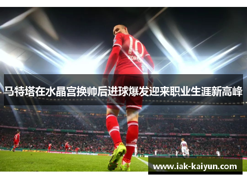 马特塔在水晶宫换帅后进球爆发迎来职业生涯新高峰