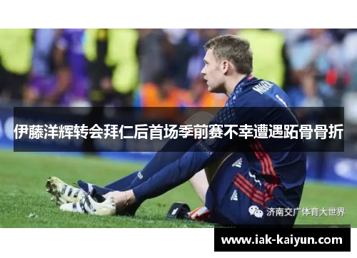 伊藤洋辉转会拜仁后首场季前赛不幸遭遇跖骨骨折