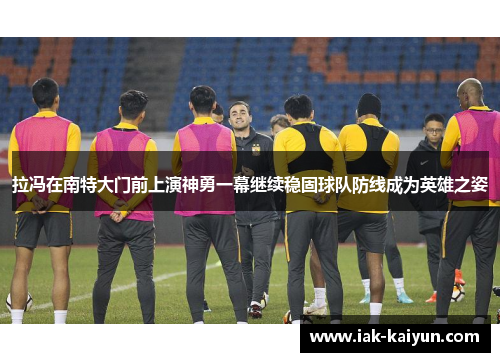 拉冯在南特大门前上演神勇一幕继续稳固球队防线成为英雄之姿