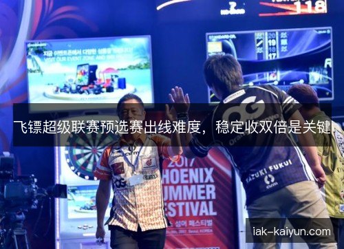 飞镖超级联赛预选赛出线难度，稳定收双倍是关键